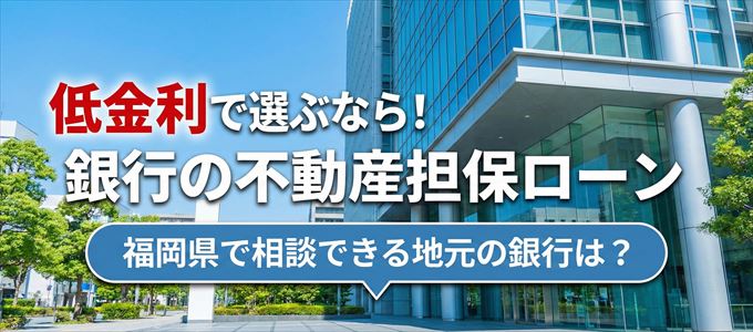 【福岡県】低金利！銀行の不動産担保ローン