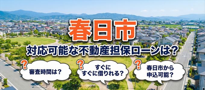 春日市の担保物件に対応している不動産担保ローンは？